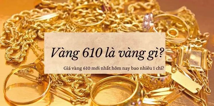 Vàng 610 Hôm Nay: Giá Cập Nhật và Phân Tích Chi Tiết 2026 Đặc điểm vàng 610